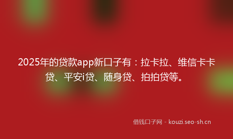 2025年的贷款app新口子有：拉卡拉、维信卡卡贷、平安i贷、随身贷、拍拍贷等。