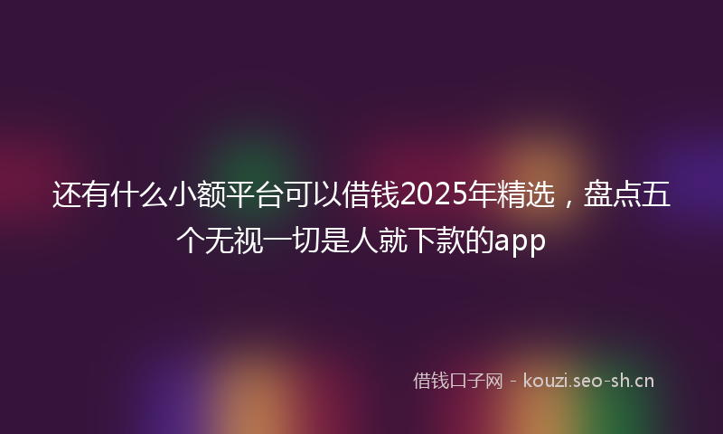 还有什么小额平台可以借钱2025年精选，盘点五个无视一切是人就下款的app