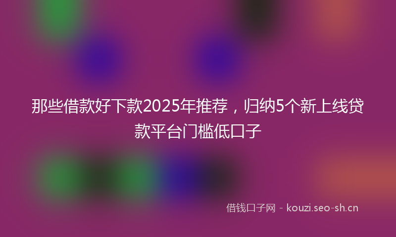 那些借款好下款2025年推荐，归纳5个新上线贷款平台门槛低口子