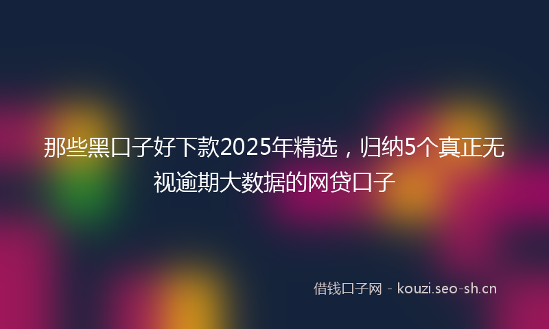 那些黑口子好下款2025年精选，归纳5个真正无视逾期大数据的网贷口子