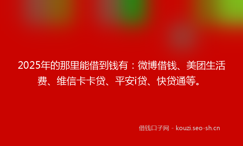 2025年的那里能借到钱有：微博借钱、美团生活费、维信卡卡贷、平安i贷、快贷通等。
