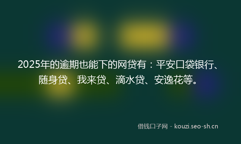 2025年的逾期也能下的网贷有:平安口袋银行、随身贷、我来贷、滴水贷、安逸花等。