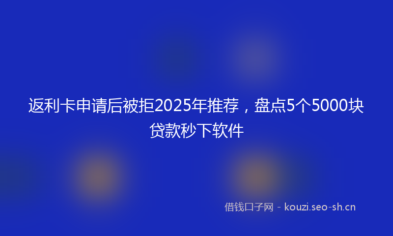 返利卡申请后被拒2025年推荐，盘点5个5000块贷款秒下软件
