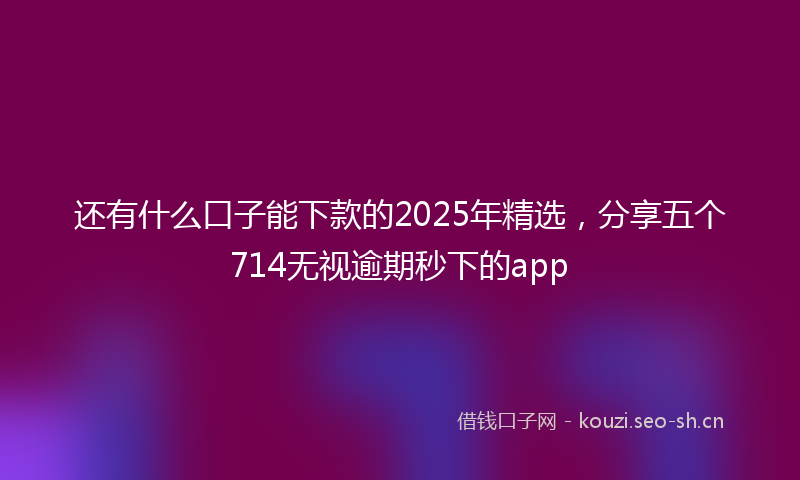 还有什么口子能下款的2025年精选，分享五个714无视逾期秒下的app