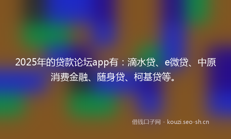2025年的贷款论坛app有：滴水贷、e微贷、中原消费金融、随身贷、柯基贷等。