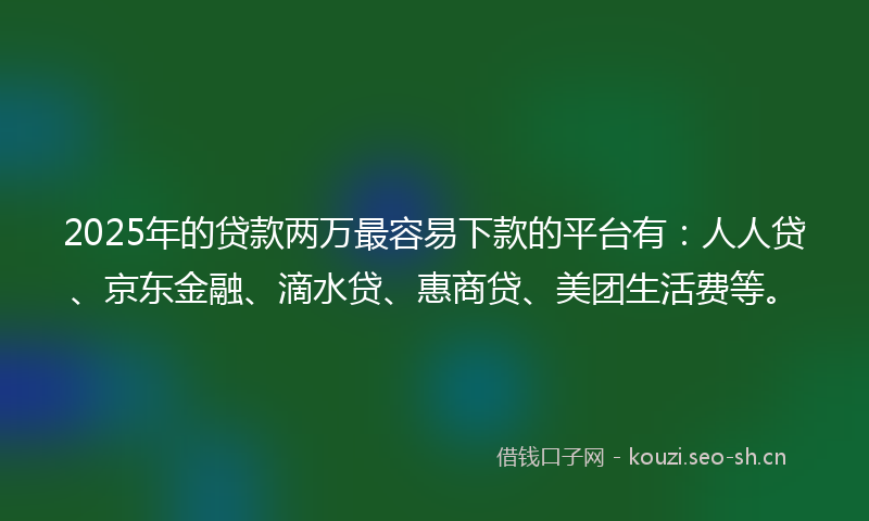 2025年的贷款两万最容易下款的平台有：人人贷、京东金融、滴水贷、惠商贷、美团生活费等。
