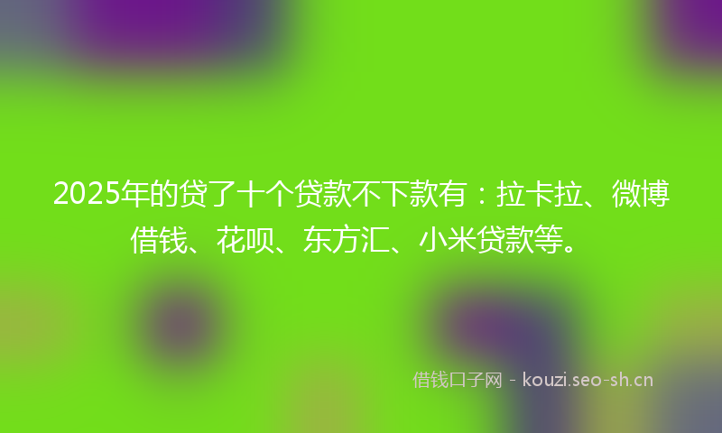2025年的贷了十个贷款不下款有：拉卡拉、微博借钱、花呗、东方汇、小米贷款等。