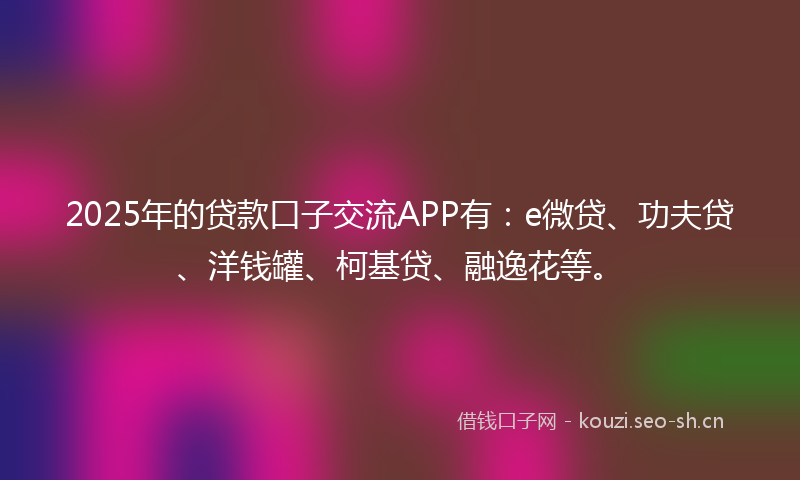 2025年的贷款口子交流APP有：e微贷、功夫贷、洋钱罐、柯基贷、融逸花等。