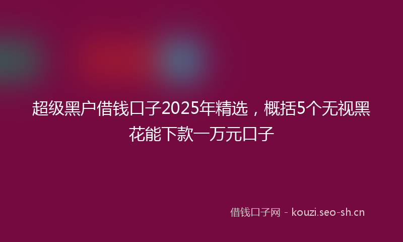 超级黑户借钱口子2025年精选，概括5个无视黑花能下款一万元口子