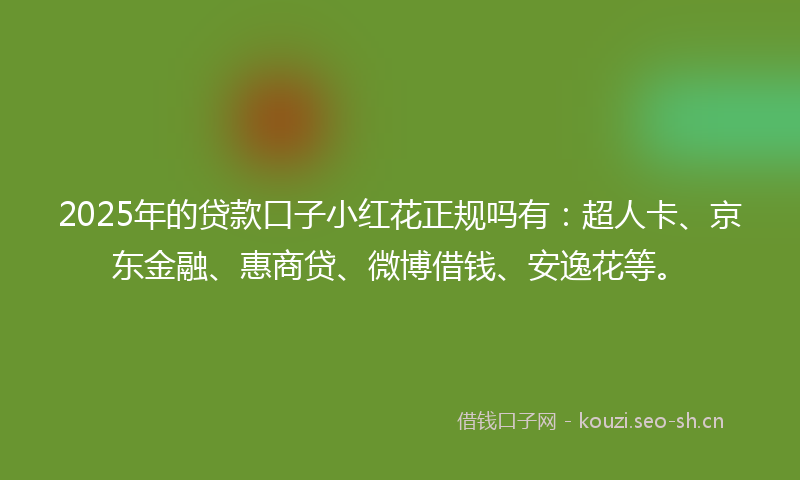 2025年的贷款口子小红花正规吗有：超人卡、京东金融、惠商贷、微博借钱、安逸花等。