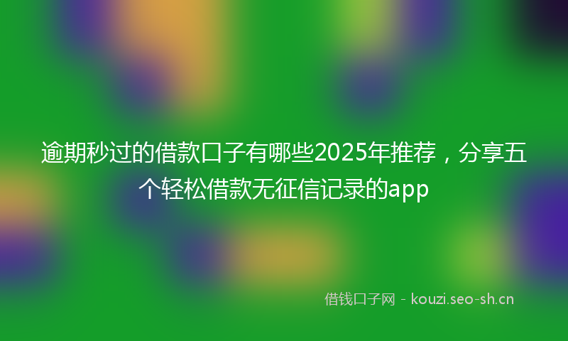 逾期秒过的借款口子有哪些2025年推荐，分享五个轻松借款无征信记录的app