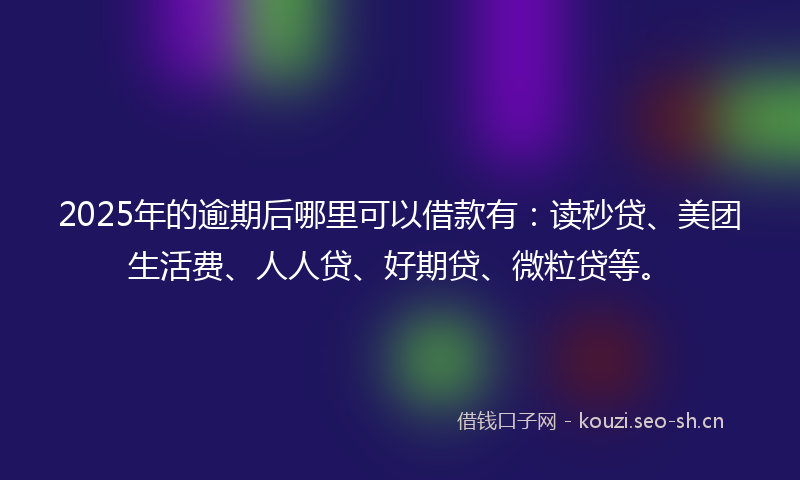 2025年的逾期后哪里可以借款有：读秒贷、美团生活费、人人贷、好期贷、微粒贷等。