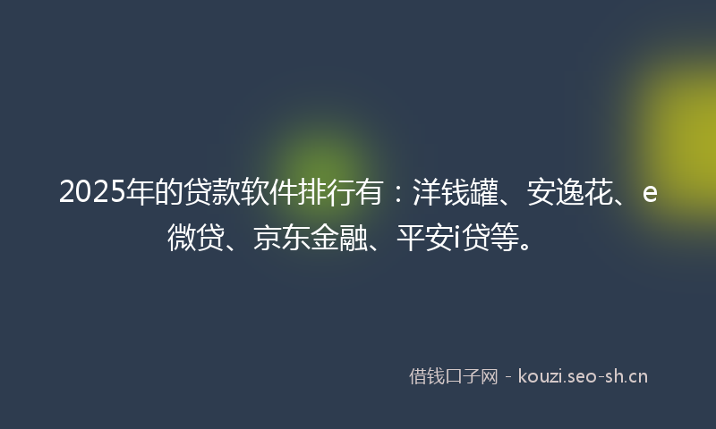2025年的贷款软件排行有：洋钱罐、安逸花、e微贷、京东金融、平安i贷等。