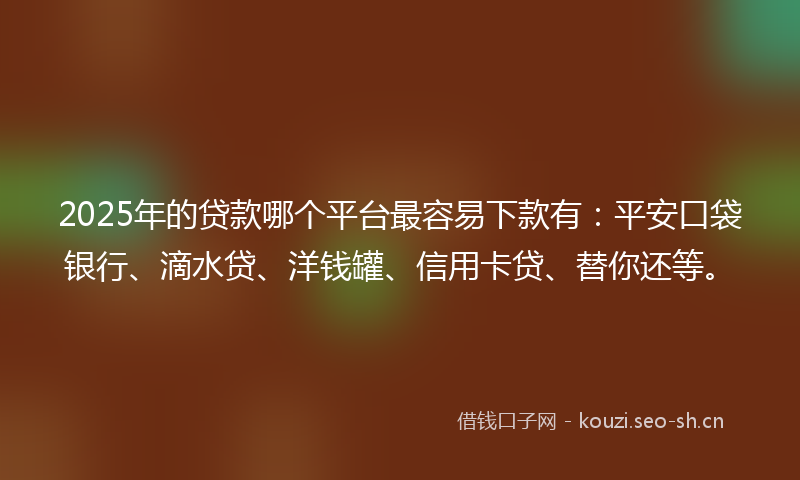 2025年的贷款哪个平台最容易下款有：平安口袋银行、滴水贷、洋钱罐、信用卡贷、替你还等。