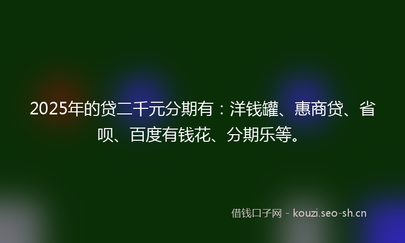 2025年的贷二千元分期有：洋钱罐、惠商贷、省呗、百度有钱花、分期乐等。