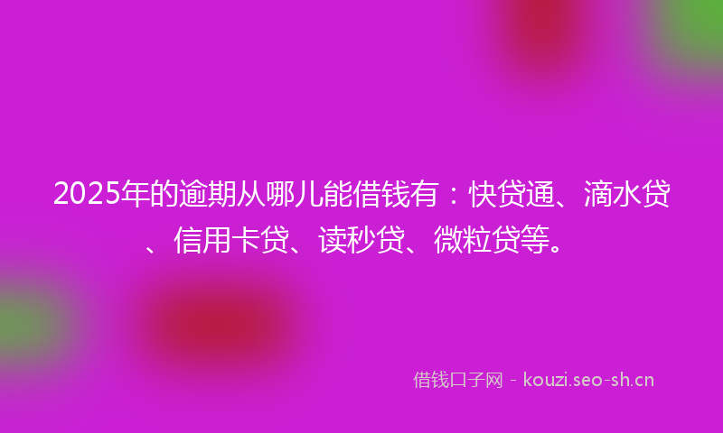 2025年的逾期从哪儿能借钱有：快贷通、滴水贷、信用卡贷、读秒贷、微粒贷等。