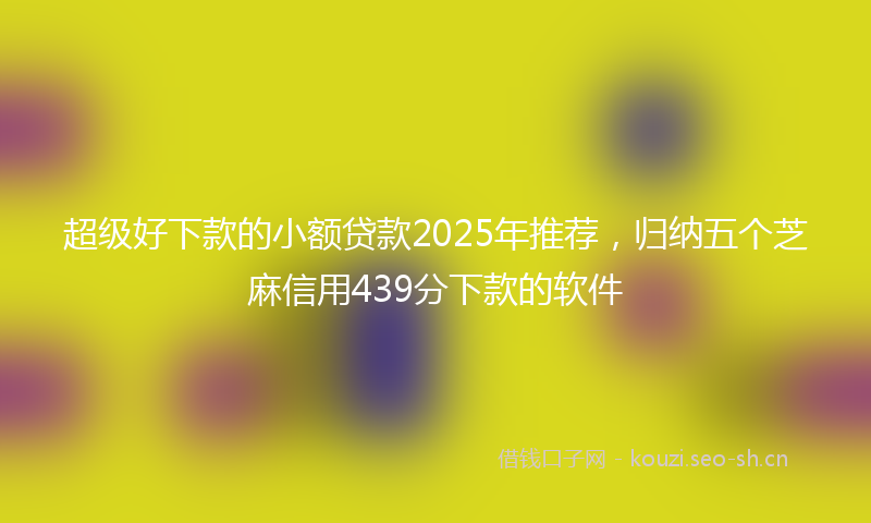 超级好下款的小额贷款2025年推荐，归纳五个芝麻信用439分下款的软件