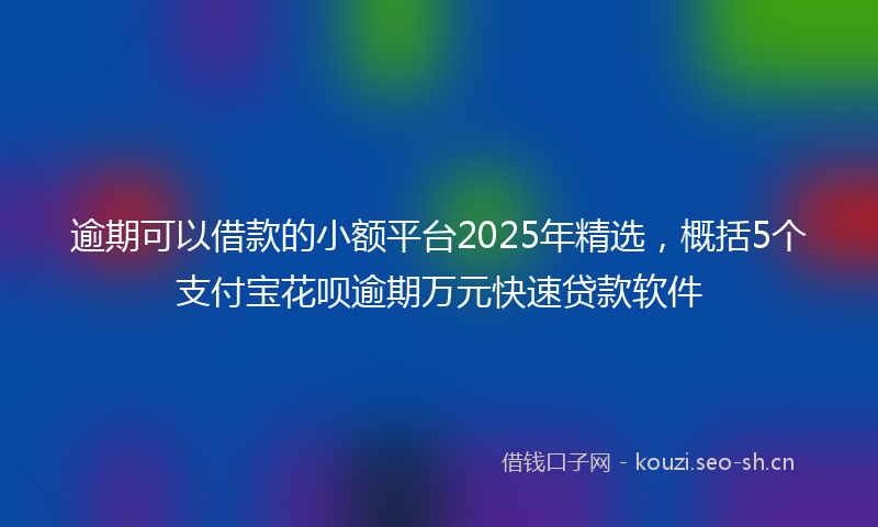 逾期可以借款的小额平台2025年精选，概括5个支付宝花呗逾期万元快速贷款软件