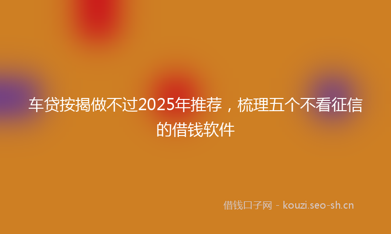 车贷按揭做不过2025年推荐，梳理五个不看征信的借钱软件