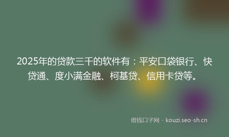 2025年的贷款三千的软件有：平安口袋银行、快贷通、度小满金融、柯基贷、信用卡贷等。