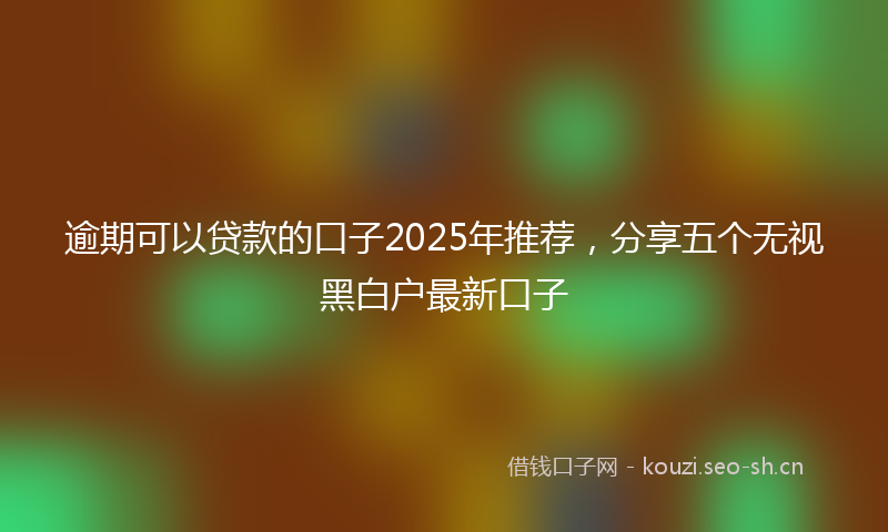 逾期可以贷款的口子2025年推荐，分享五个无视黑白户最新口子