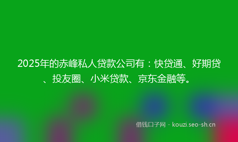 2025年的赤峰私人贷款公司有:快贷通、好期贷、投友圈、小米贷款、京东金融等。