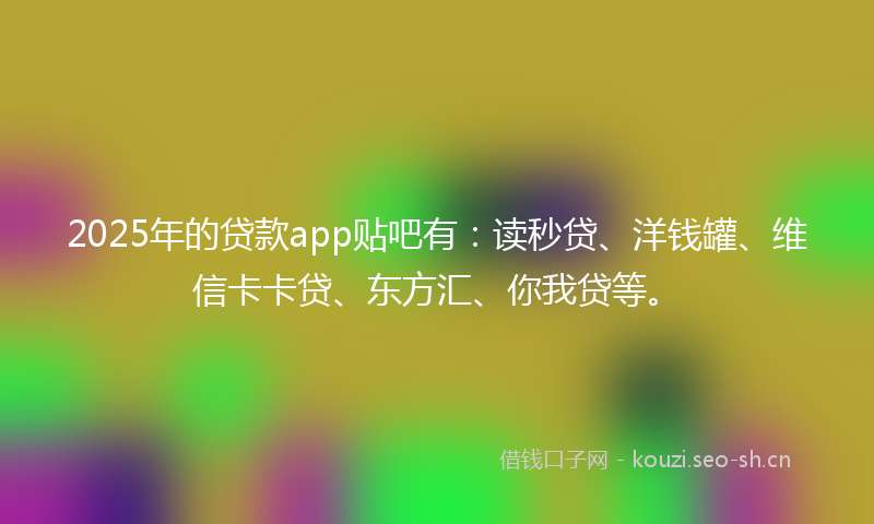 2025年的贷款app贴吧有：读秒贷、洋钱罐、维信卡卡贷、东方汇、你我贷等。