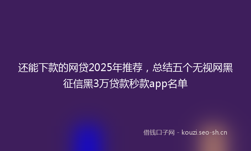 还能下款的网贷2025年推荐，总结五个无视网黑征信黑3万贷款秒款app名单