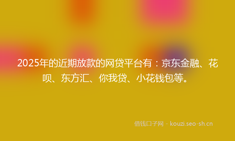 2025年的近期放款的网贷平台有：京东金融、花呗、东方汇、你我贷、小花钱包等。