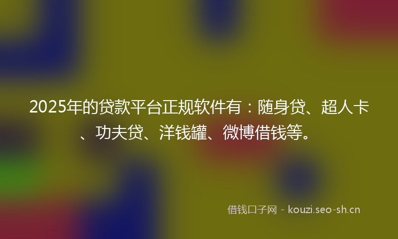 2025年的贷款平台正规软件有：随身贷、超人卡、功夫贷、洋钱罐、微博借钱等。