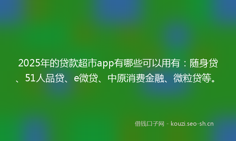 2025年的贷款超市app有哪些可以用有:随身贷、51人品贷、e微贷、中原消费金融、微粒贷等。
