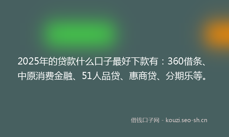 2025年的贷款什么口子最好下款有：360借条、中原消费金融、51人品贷、惠商贷、分期乐等。