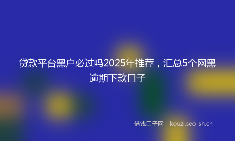 贷款平台黑户必过吗2025年推荐，汇总5个网黑逾期下款口子