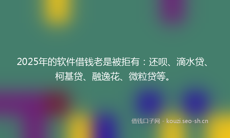 2025年的软件借钱老是被拒有：还呗、滴水贷、柯基贷、融逸花、微粒贷等。