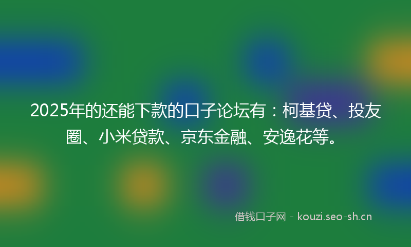 2025年的还能下款的口子论坛有:柯基贷、投友圈、小米贷款、京东金融、安逸花等。