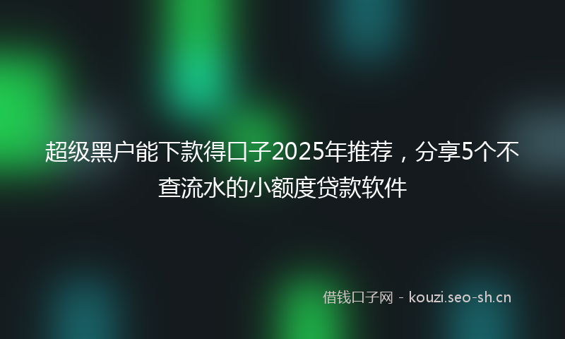 超级黑户能下款得口子2025年推荐，分享5个不查流水的小额度贷款软件