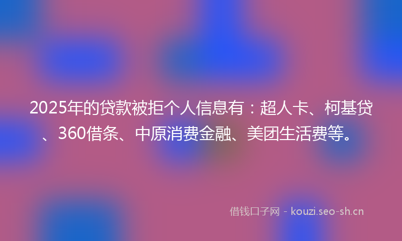 2025年的贷款被拒个人信息有：超人卡、柯基贷、360借条、中原消费金融、美团生活费等。