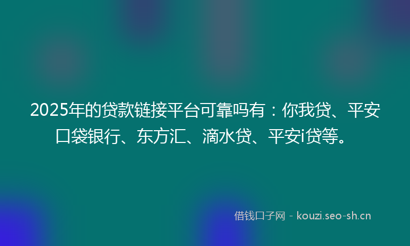 2025年的贷款链接平台可靠吗有：你我贷、平安口袋银行、东方汇、滴水贷、平安i贷等。