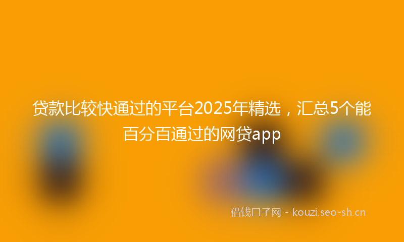 贷款比较快通过的平台2025年精选，汇总5个能百分百通过的网贷app