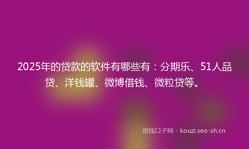 2025年的贷款的软件有哪些有：分期乐、51人品贷、洋钱罐、微博借钱、微粒贷等。
