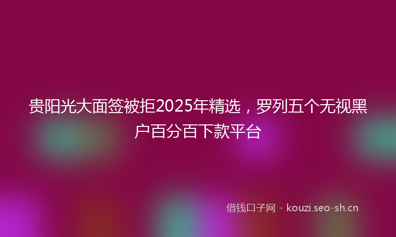 贵阳光大面签被拒2025年精选，罗列五个无视黑户百分百下款平台