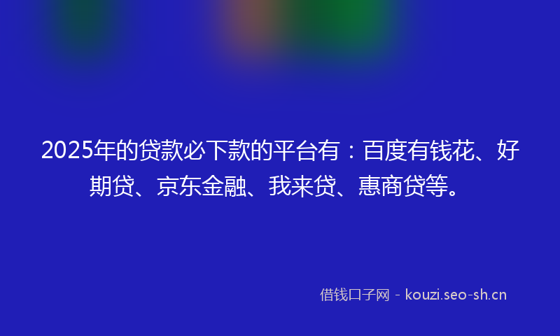 2025年的贷款必下款的平台有：百度有钱花、好期贷、京东金融、我来贷、惠商贷等。