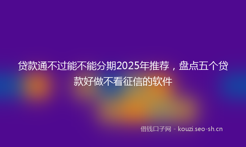 贷款通不过能不能分期2025年推荐,盘点五个贷款好做不看征信的软件