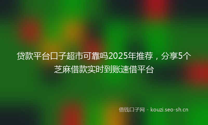 贷款平台口子超市可靠吗2025年推荐，分享5个芝麻借款实时到账速借平台