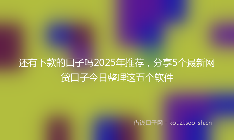 还有下款的口子吗2025年推荐,分享5个最新网贷口子今日整理这五个软件