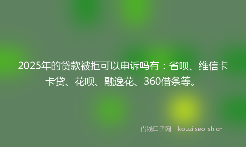 2025年的贷款被拒可以申诉吗有:省呗、维信卡卡贷、花呗、融逸花、360借条等。