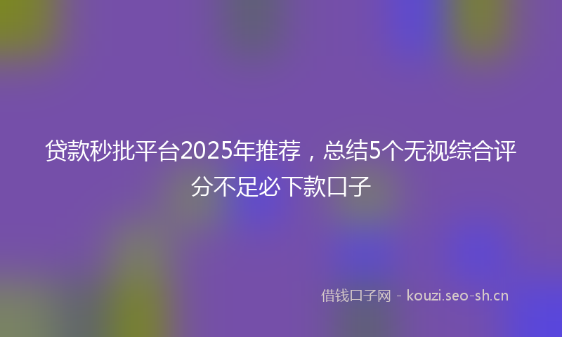 贷款秒批平台2025年推荐，总结5个无视综合评分不足必下款口子