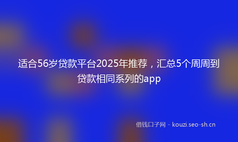 适合56岁贷款平台2025年推荐，汇总5个周周到贷款相同系列的app