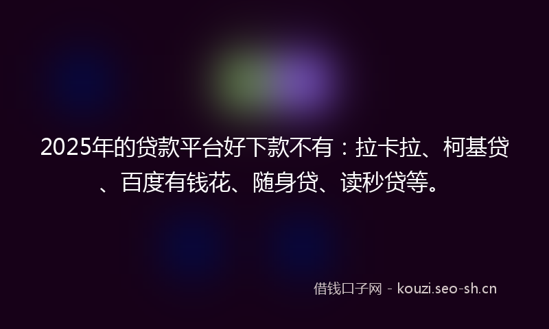 2025年的贷款平台好下款不有：拉卡拉、柯基贷、百度有钱花、随身贷、读秒贷等。