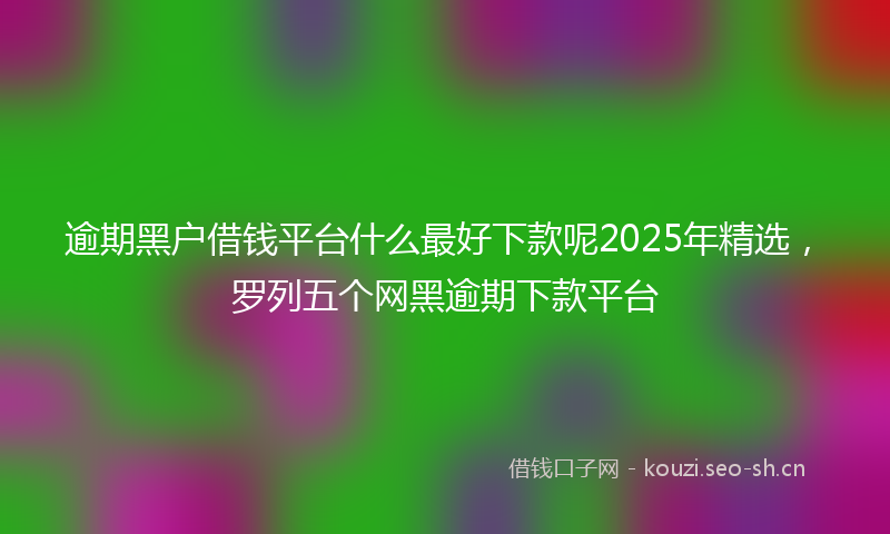 逾期黑户借钱平台什么最好下款呢2025年精选，罗列五个网黑逾期下款平台